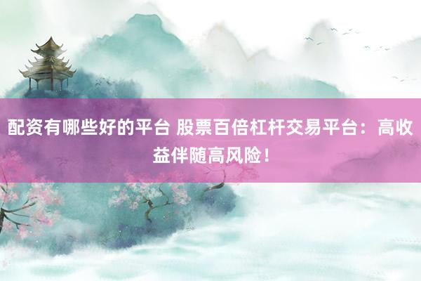 配資有哪些好的平臺 股票百倍杠桿交易平臺：高收益伴隨高風險！